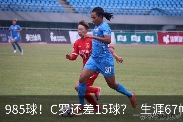 985球！C罗还差15球？ 生涯67帽+第11次完美帽子戏法