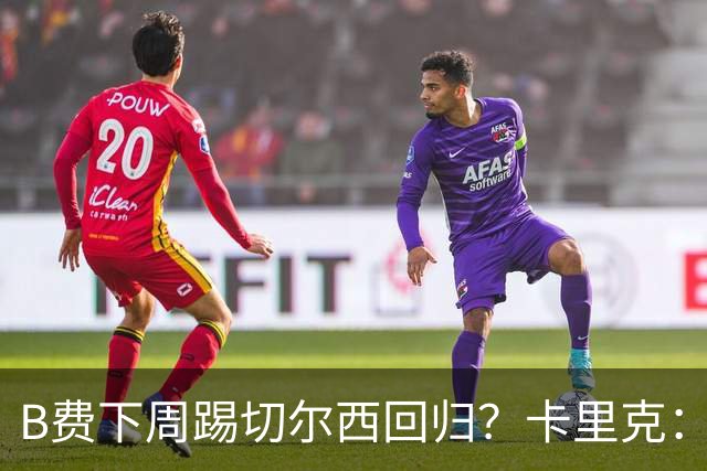 B费下周踢切尔西回归？卡里克：我可没说