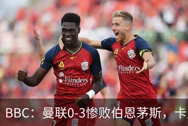 BBC：曼联0-3惨败伯恩茅斯，卡里克帅位岌岌可危