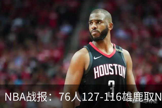 NBA战报：76人127-116雄鹿取NBA3连胜，恩比德28+11+10
