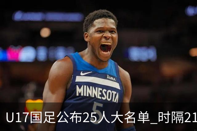 U17国足公布25人大名单 时隔21年将再战世少赛
